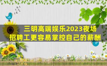 三明高端娱乐2023夜场招聘工更容易掌控自己的薪酬